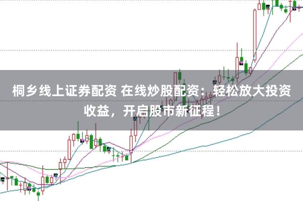 桐乡线上证券配资 在线炒股配资：轻松放大投资收益，开启股市新征程！