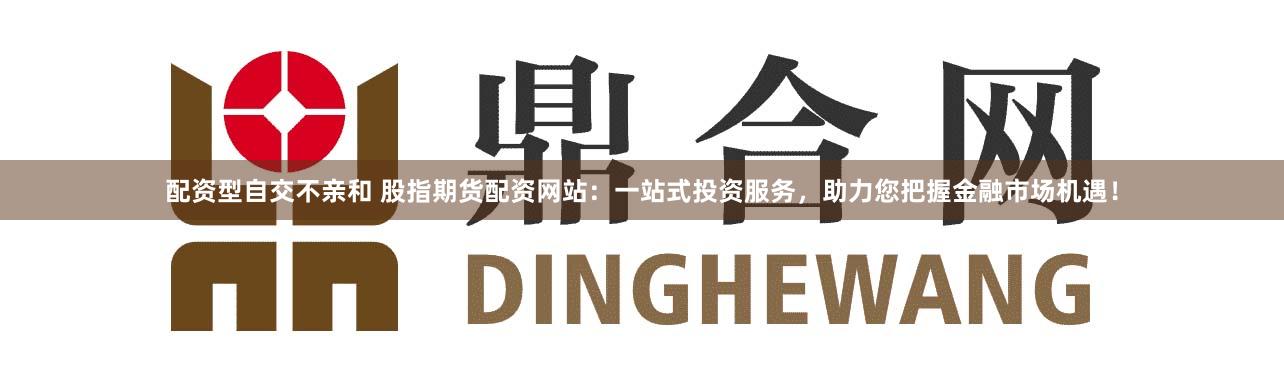 配资型自交不亲和 股指期货配资网站：一站式投资服务，助力您把握金融市场机遇！