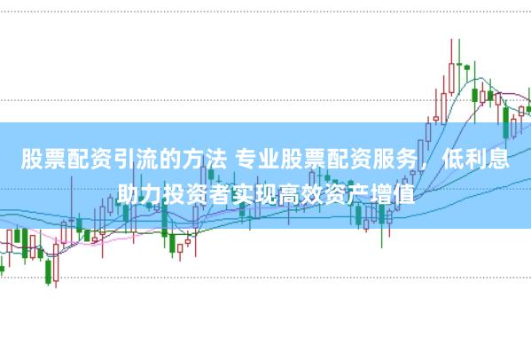 股票配资引流的方法 专业股票配资服务，低利息助力投资者实现高效资产增值