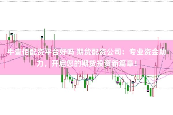 牛壹佰配资平台好吗 期货配资公司：专业资金助力，开启您的期货投资新篇章！