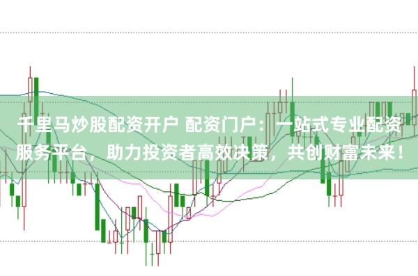 千里马炒股配资开户 配资门户：一站式专业配资服务平台，助力投资者高效决策，共创财富未来！
