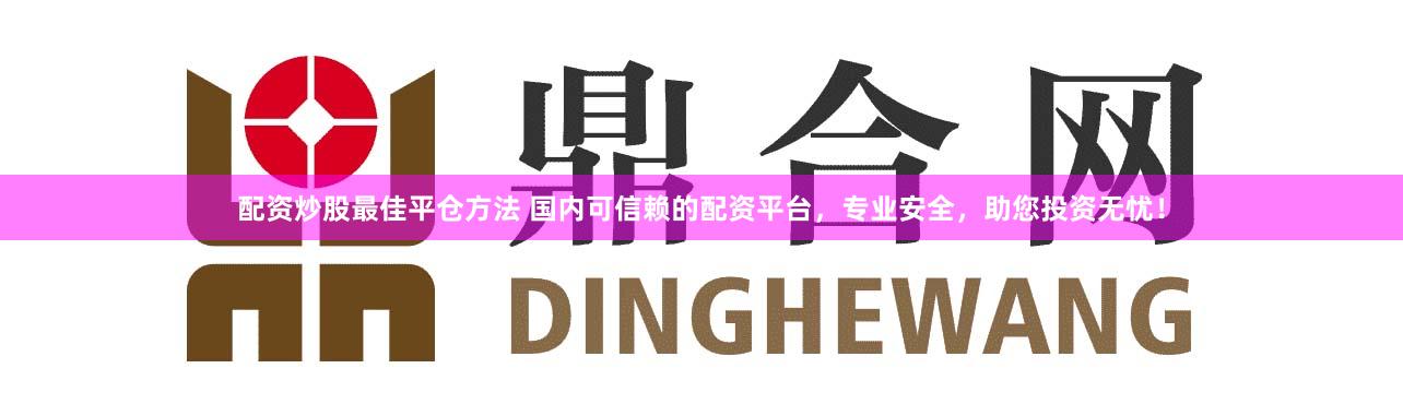 配资炒股最佳平仓方法 国内可信赖的配资平台，专业安全，助您投资无忧！