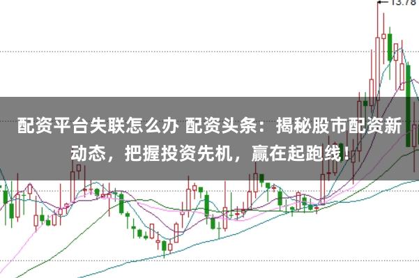 配资平台失联怎么办 配资头条：揭秘股市配资新动态，把握投资先机，赢在起跑线！