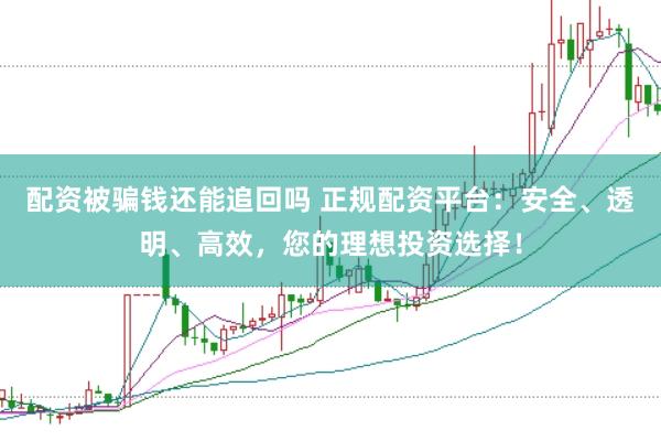配资被骗钱还能追回吗 正规配资平台：安全、透明、高效，您的理想投资选择！