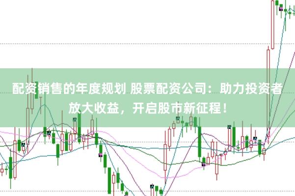 配资销售的年度规划 股票配资公司：助力投资者放大收益，开启股市新征程！