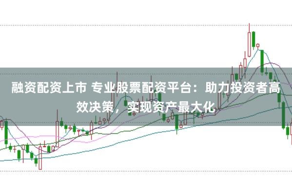 融资配资上市 专业股票配资平台：助力投资者高效决策，实现资产最大化