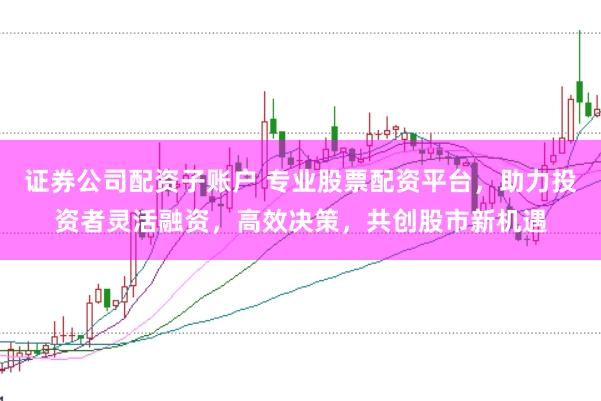 证券公司配资子账户 专业股票配资平台，助力投资者灵活融资，高效决策，共创股市新机遇