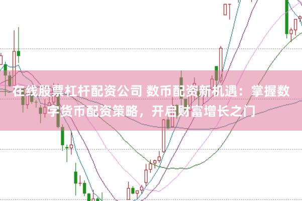 在线股票杠杆配资公司 数币配资新机遇：掌握数字货币配资策略，开启财富增长之门