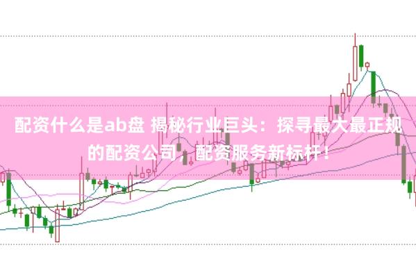 配资什么是ab盘 揭秘行业巨头：探寻最大最正规的配资公司，配资服务新标杆！