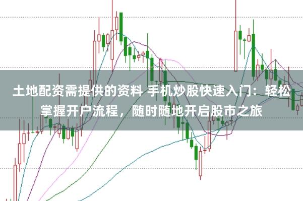 土地配资需提供的资料 手机炒股快速入门：轻松掌握开户流程，随时随地开启股市之旅