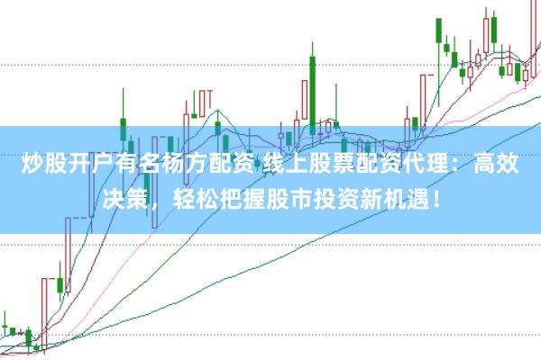 炒股开户有名杨方配资 线上股票配资代理：高效决策，轻松把握股市投资新机遇！