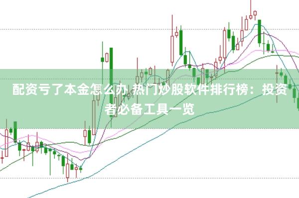 配资亏了本金怎么办 热门炒股软件排行榜：投资者必备工具一览