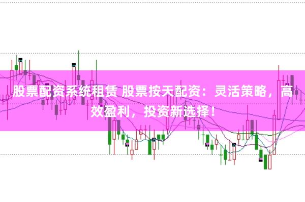 股票配资系统租赁 股票按天配资：灵活策略，高效盈利，投资新选择！