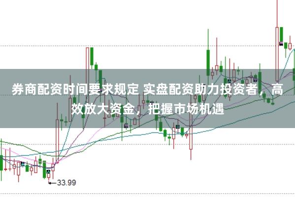 券商配资时间要求规定 实盘配资助力投资者，高效放大资金，把握市场机遇