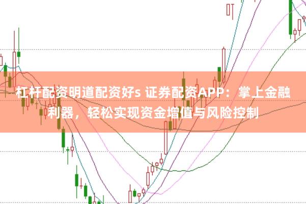 杠杆配资明道配资好s 证券配资APP：掌上金融利器，轻松实现资金增值与风险控制