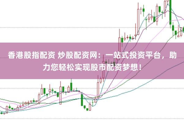香港股指配资 炒股配资网：一站式投资平台，助力您轻松实现股市配资梦想！