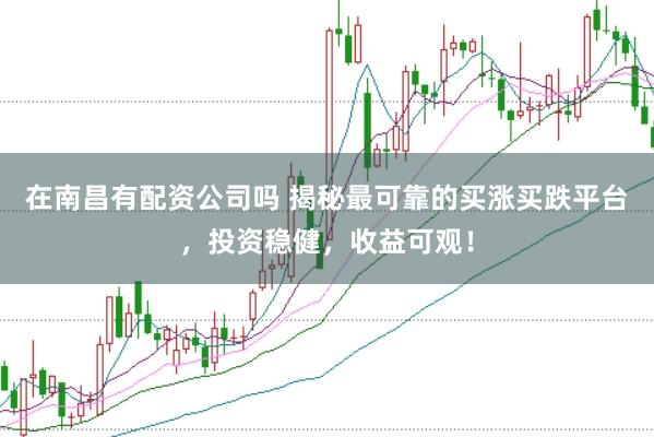 在南昌有配资公司吗 揭秘最可靠的买涨买跌平台，投资稳健，收益可观！
