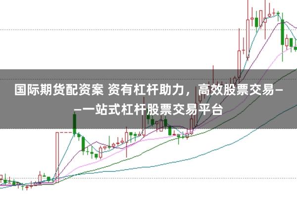 国际期货配资案 资有杠杆助力，高效股票交易——一站式杠杆股票交易平台