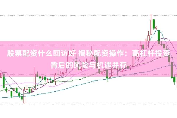 股票配资什么回访好 揭秘配资操作：高杠杆投资背后的风险与机遇并存