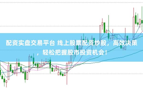 配资实盘交易平台 线上股票配资炒股，高效决策，轻松把握股市投资机会！