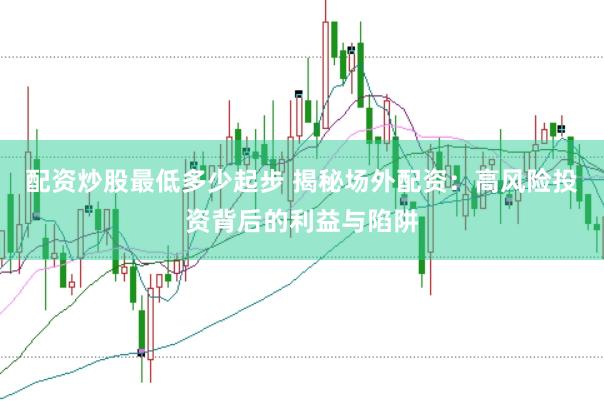 配资炒股最低多少起步 揭秘场外配资：高风险投资背后的利益与陷阱