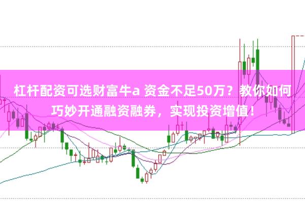 杠杆配资可选财富牛a 资金不足50万？教你如何巧妙开通融资融券，实现投资增值！