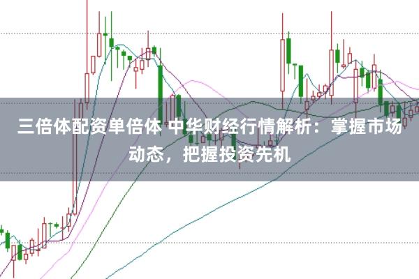 三倍体配资单倍体 中华财经行情解析：掌握市场动态，把握投资先机