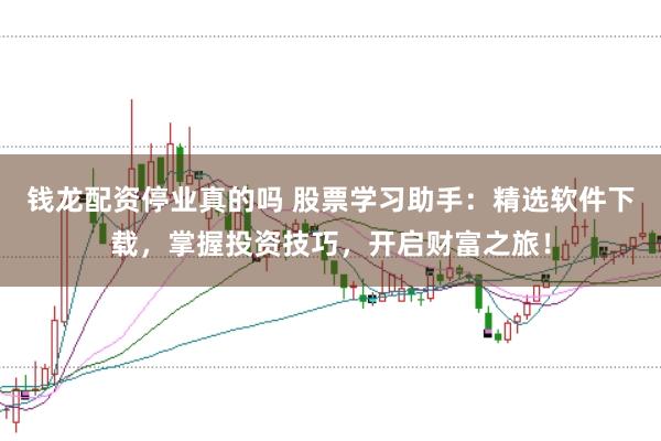 钱龙配资停业真的吗 股票学习助手：精选软件下载，掌握投资技巧，开启财富之旅！