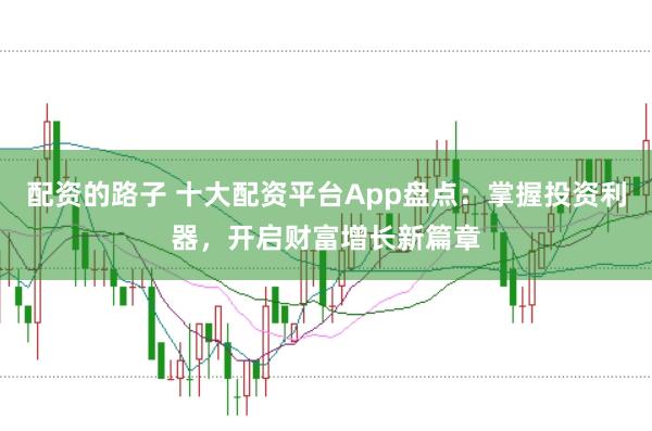配资的路子 十大配资平台App盘点：掌握投资利器，开启财富增长新篇章