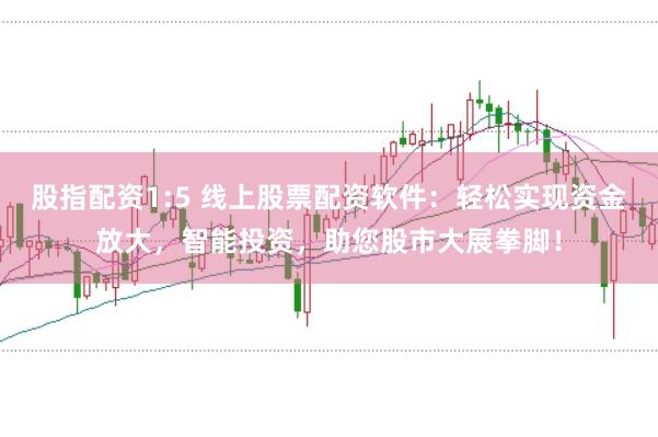 股指配资1:5 线上股票配资软件：轻松实现资金放大，智能投资，助您股市大展拳脚！