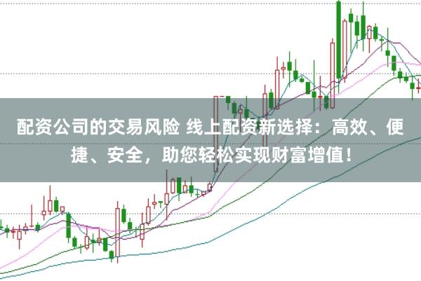 配资公司的交易风险 线上配资新选择：高效、便捷、安全，助您轻松实现财富增值！