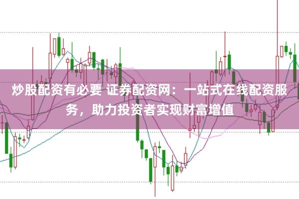 炒股配资有必要 证券配资网：一站式在线配资服务，助力投资者实现财富增值