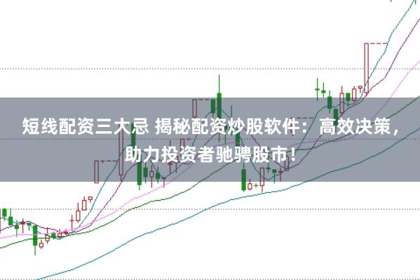 短线配资三大忌 揭秘配资炒股软件：高效决策，助力投资者驰骋股市！