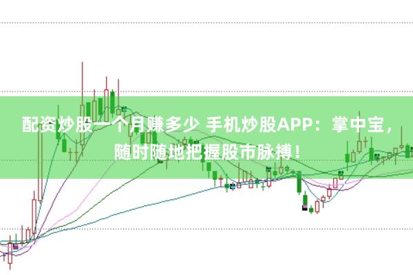 配资炒股一个月赚多少 手机炒股APP：掌中宝，随时随地把握股市脉搏！