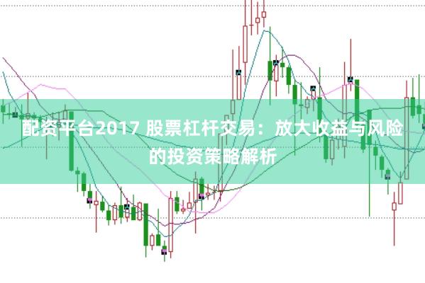 配资平台2017 股票杠杆交易：放大收益与风险的投资策略解析