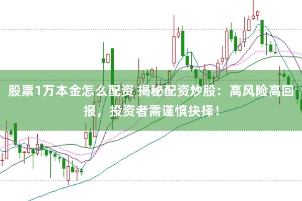 股票1万本金怎么配资 揭秘配资炒股：高风险高回报，投资者需谨慎抉择！