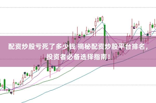 配资炒股亏死了多少钱 揭秘配资炒股平台排名，投资者必备选择指南！