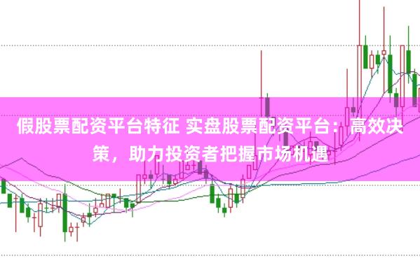 假股票配资平台特征 实盘股票配资平台：高效决策，助力投资者把握市场机遇