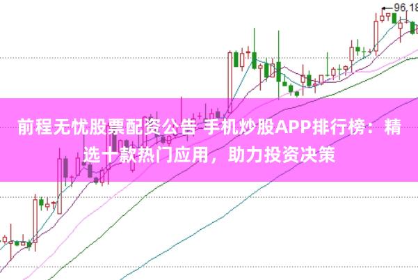 前程无忧股票配资公告 手机炒股APP排行榜：精选十款热门应用，助力投资决策