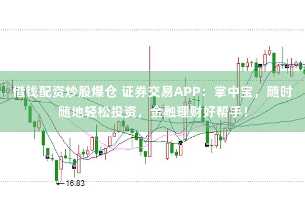 借钱配资炒股爆仓 证券交易APP：掌中宝，随时随地轻松投资，金融理财好帮手！