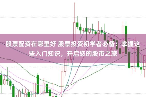 股票配资在哪里好 股票投资初学者必备：掌握这些入门知识，开启您的股市之旅