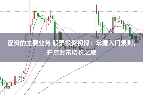 配资的主要业务 股票投资初探：掌握入门规则，开启财富增长之旅