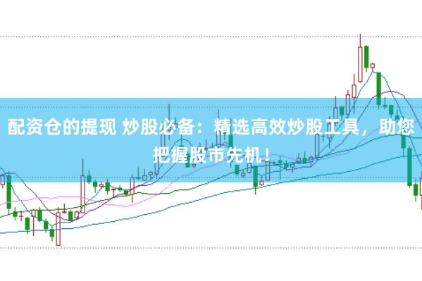 配资仓的提现 炒股必备：精选高效炒股工具，助您把握股市先机！