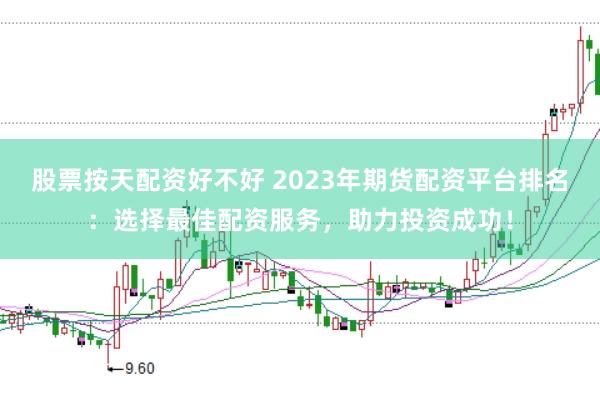 股票按天配资好不好 2023年期货配资平台排名：选择最佳配资服务，助力投资成功！