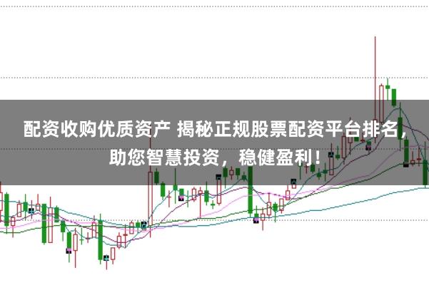 配资收购优质资产 揭秘正规股票配资平台排名，助您智慧投资，稳健盈利！