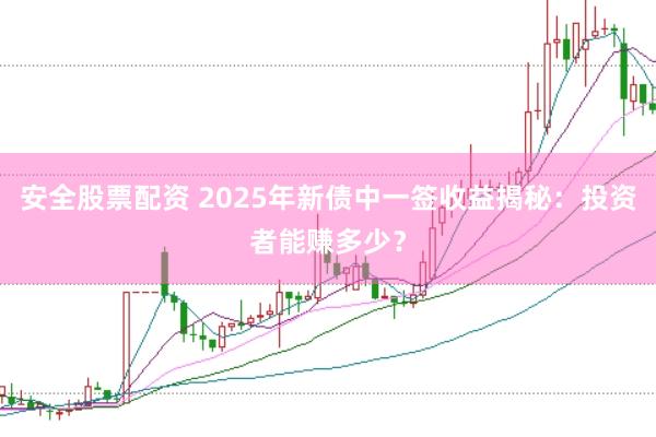 安全股票配资 2025年新债中一签收益揭秘：投资者能赚多少？