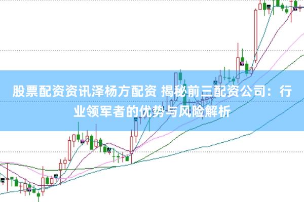股票配资资讯泽杨方配资 揭秘前三配资公司：行业领军者的优势与风险解析