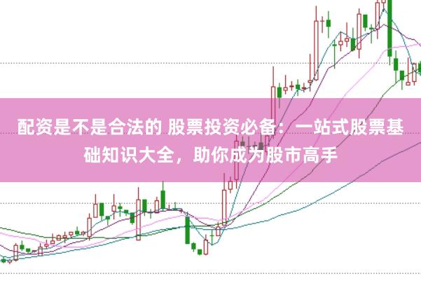 配资是不是合法的 股票投资必备：一站式股票基础知识大全，助你成为股市高手