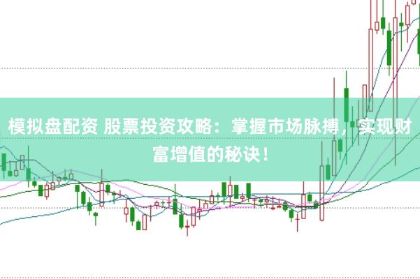 模拟盘配资 股票投资攻略：掌握市场脉搏，实现财富增值的秘诀！
