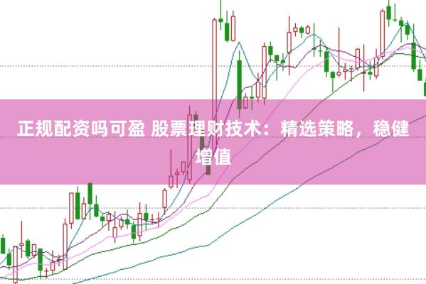正规配资吗可盈 股票理财技术：精选策略，稳健增值
